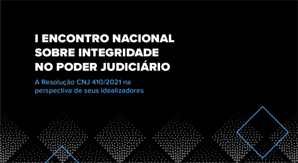  I Encontro Nacional sobre Integridade no Poder Judiciário - A Resolução CNJ410/2021 na perspectiva de seus idealizadores